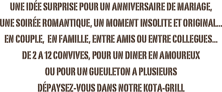 une idée surprise pour un anniversaire de mariage, 
une soirée romantique, un moment insolite et original...
en couple,  en famille, entre amis ou entre collegues...
de 2 a 12 convives, pour un diner en amoureux 
ou pour un gueuleton a plusieurs
dépaysez-vous dans notre kota-grill